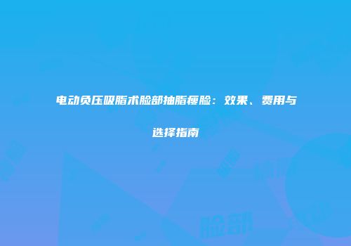电动负压吸脂术脸部抽脂瘦脸：效果、费用与选择指南