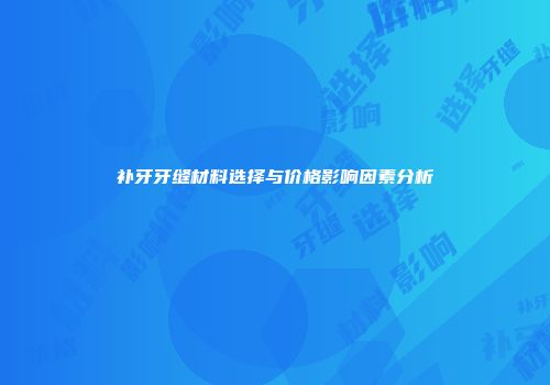 补牙牙缝材料选择与价格影响因素分析