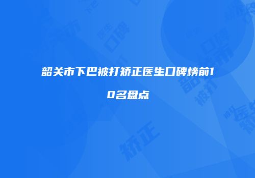 韶关市下巴被打矫正医生口碑榜前10名盘点