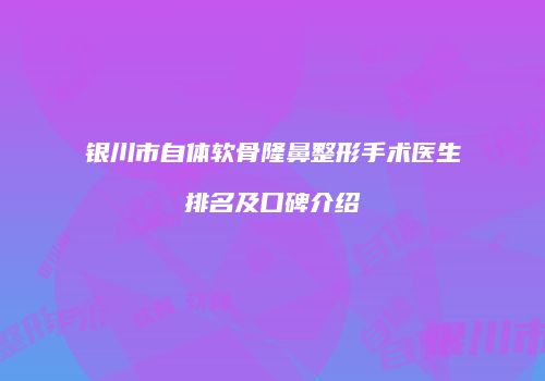 银川市自体软骨隆鼻整形手术医生排名及口碑介绍