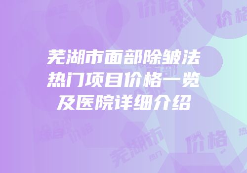 芜湖市面部除皱法热门项目价格一览及医院详细介绍