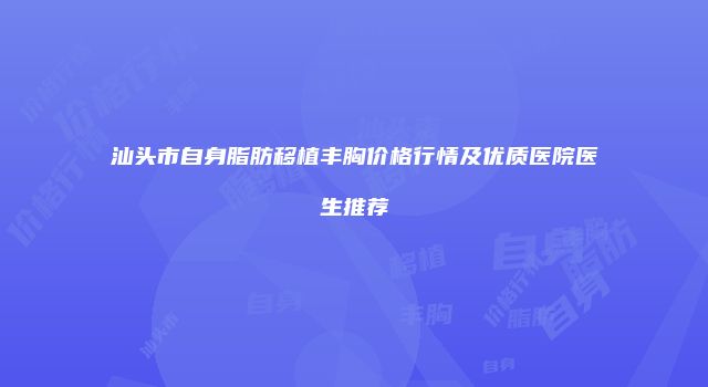 汕头市自身脂肪移植丰胸价格行情及优质医院医生推荐