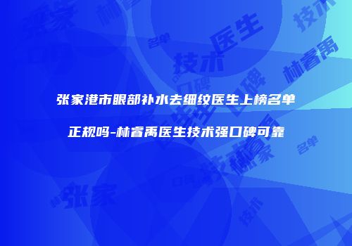 张家港市眼部补水去细纹医生上榜名单正规吗-林睿禹医生技术强口碑可靠