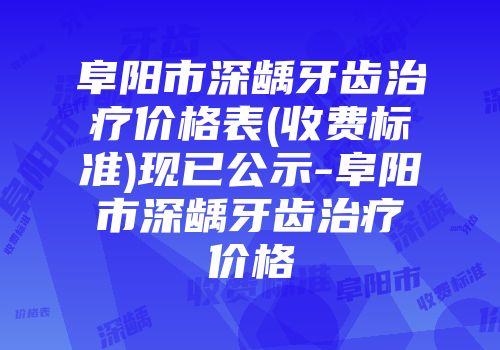 阜阳市深龋牙齿治疗价格表(收费标准)现已公示-阜阳市深龋牙齿治疗价格