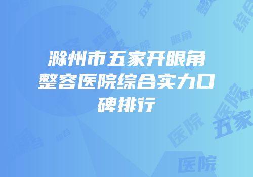 滁州市五家开眼角整容医院综合实力口碑排行
