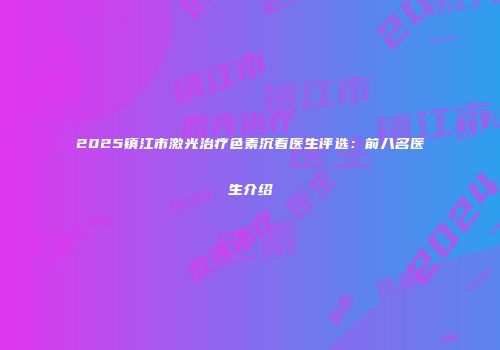 2025镇江市激光治疗色素沉着医生评选：前八名医生介绍
