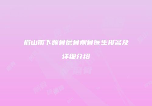 眉山市下颌骨磨骨削骨医生排名及详细介绍