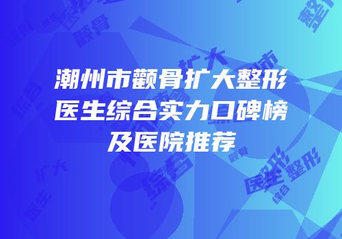 潮州市颧骨扩大整形医生综合实力口碑榜及医院推荐