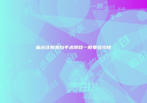 临汾注射美白手术项目一般要多少钱