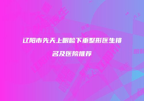 辽阳市先天上眼睑下垂整形医生排名及医院推荐
