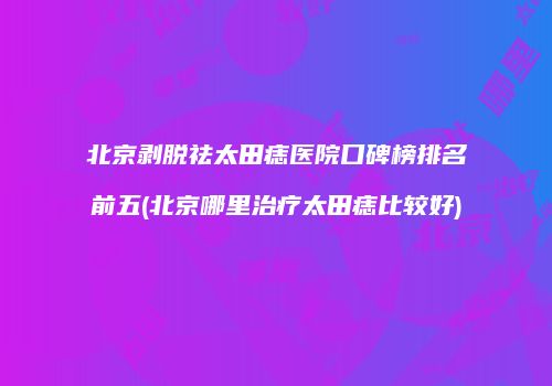 北京剥脱祛太田痣医院口碑榜排名前五(北京哪里治疗太田痣比较好)