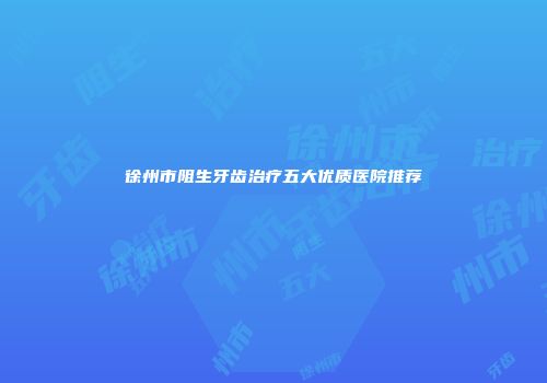 徐州市阻生牙齿治疗五大优质医院推荐