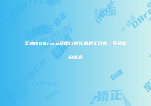 宝鸡市OBrace球面自锁托槽矫正价格一览及机构信息