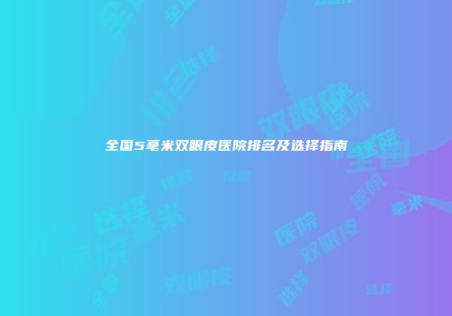 全国5毫米双眼皮医院排名及选择指南