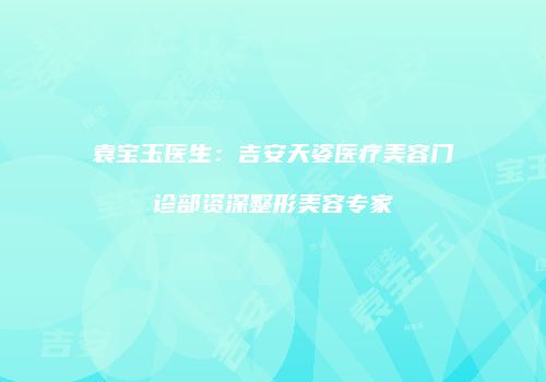 袁宝玉医生：吉安天姿医疗美容门诊部资深整形美容专家