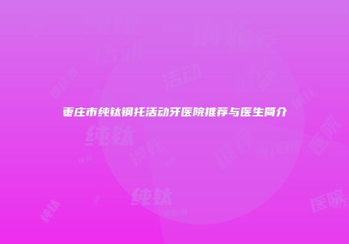 枣庄市纯钛钢托活动牙医院推荐与医生简介