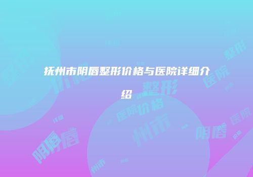 抚州市阴唇整形价格与医院详细介绍