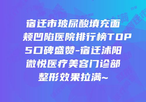 宿迁市玻尿酸填充面颊凹陷医院排行榜TOP5口碑盛赞-宿迁沭阳微悦医疗美容门诊部整形效果拉满~