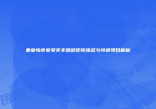 秦皇岛市爱贝芙丰颞部医院排名与特色项目解析