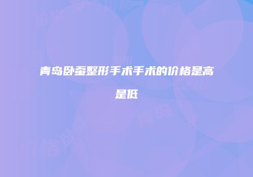 青岛卧蚕整形手术手术的价格是高是低