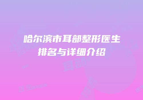 哈尔滨市耳部整形医生排名与详细介绍