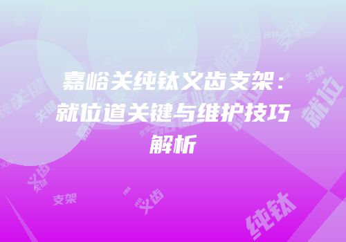 嘉峪关纯钛义齿支架：就位道关键与维护技巧解析