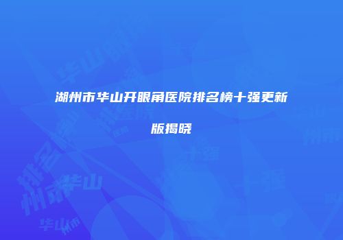湖州市华山开眼角医院排名榜十强更新版揭晓