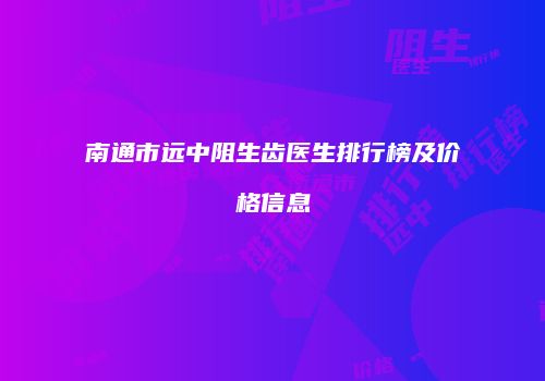 南通市远中阻生齿医生排行榜及价格信息