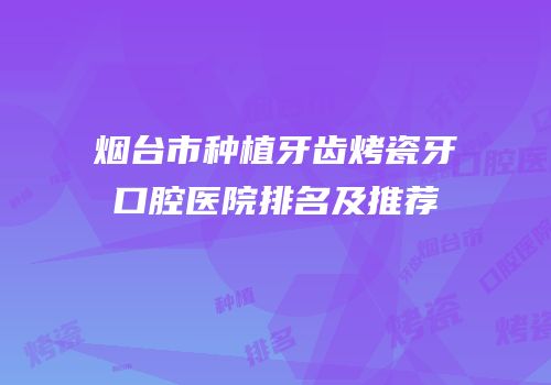 烟台市种植牙齿烤瓷牙口腔医院排名及推荐