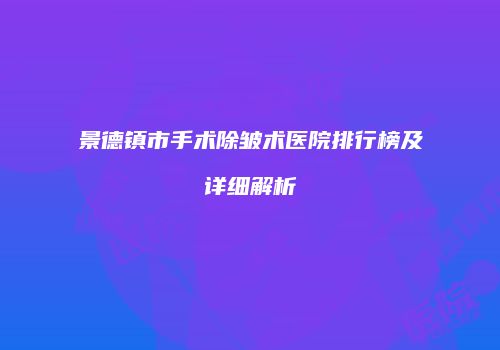 景德镇市手术除皱术医院排行榜及详细解析