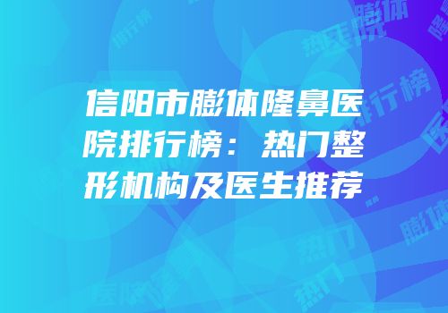 信阳市膨体隆鼻医院排行榜：热门整形机构及医生推荐