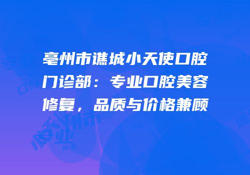 亳州市谯城小天使口腔门诊部：专业口腔美容修复，品质与价格兼顾