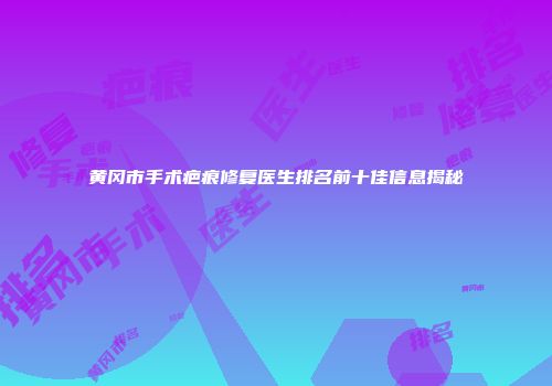 黄冈市手术疤痕修复医生排名前十佳信息揭秘