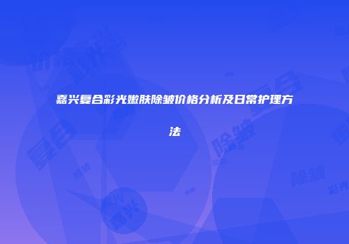 嘉兴复合彩光嫩肤除皱价格分析及日常护理方法