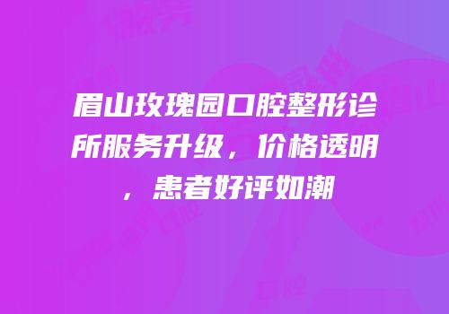 眉山玫瑰园口腔整形诊所服务升级，价格透明，患者好评如潮