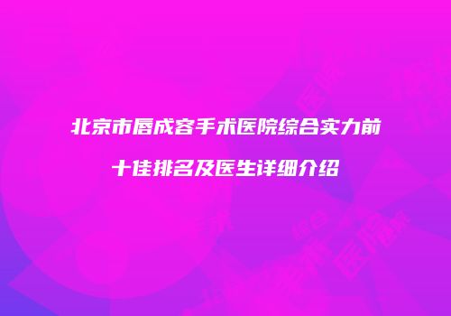 北京市唇成容手术医院综合实力前十佳排名及医生详细介绍