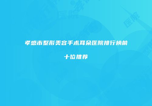 孝感市整形美容手术耳朵医院排行榜前十位推荐