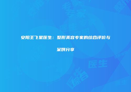 安阳王飞星医生：整形美容专家的综合评价与案例分享