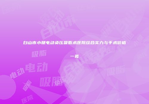 白山市小腿电动负压吸脂术医院综合实力与手术价格一览