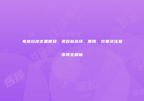 电波拉皮去黑眼袋：美容新选择，费用、效果及注意事项全解析