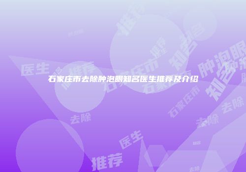 石家庄市去除肿泡眼知名医生推荐及介绍