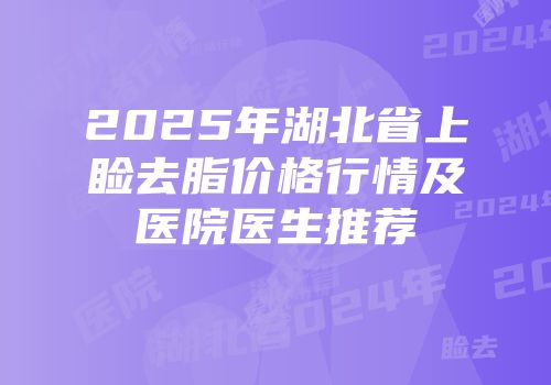 2025年湖北省上睑去脂价格行情及医院医生推荐