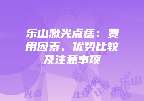 乐山激光点痣：费用因素、优势比较及注意事项