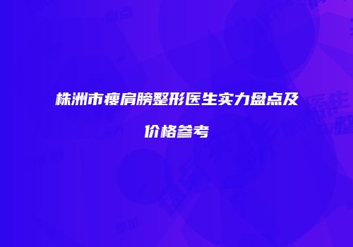 株洲市瘦肩膀整形医生实力盘点及价格参考
