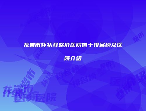 龙岩市杯状耳整形医院前十排名榜及医院介绍