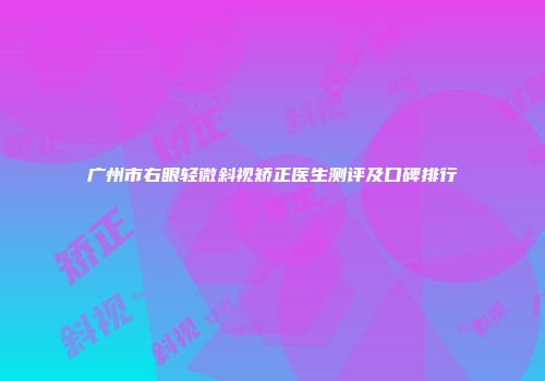 广州市右眼轻微斜视矫正医生测评及口碑排行