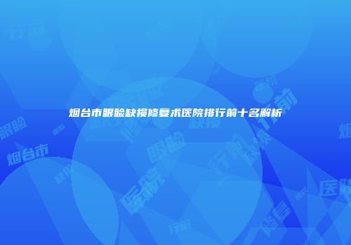 烟台市眼睑缺损修复术医院排行前十名解析