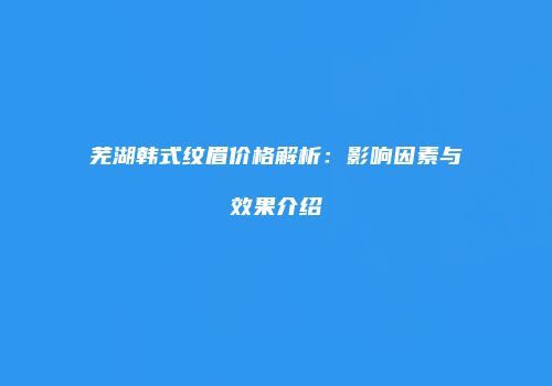 芜湖韩式纹眉价格解析：影响因素与效果介绍