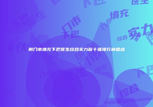 荆门市填充下巴医生综合实力前十强排行榜盘点