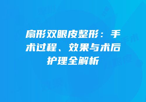 扇形双眼皮整形：手术过程、效果与术后护理全解析